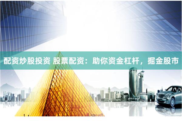 配资炒股投资 股票配资：助你资金杠杆，掘金股市