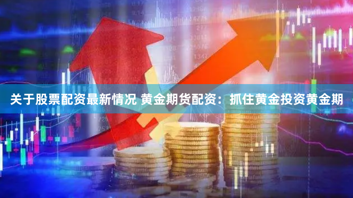 关于股票配资最新情况 黄金期货配资：抓住黄金投资黄金期