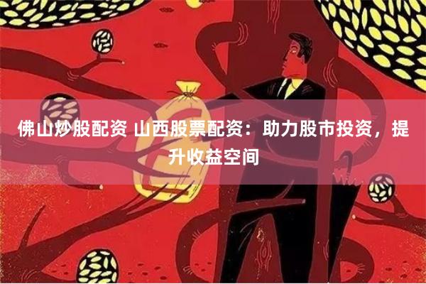 佛山炒股配资 山西股票配资：助力股市投资，提升收益空间