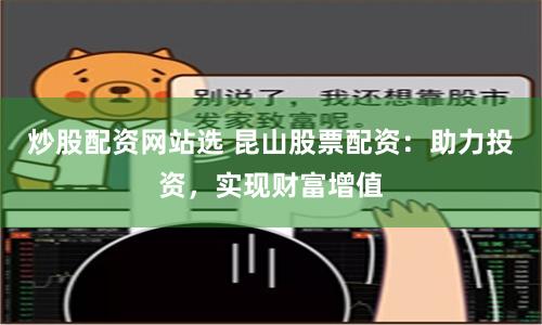 炒股配资网站选 昆山股票配资：助力投资，实现财富增值