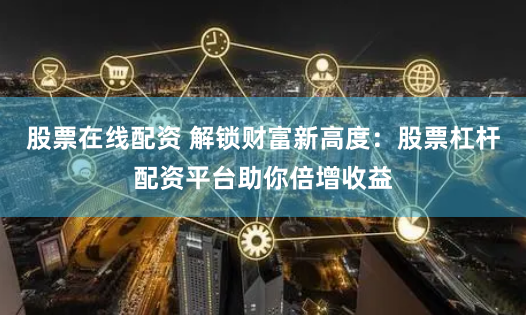 股票在线配资 解锁财富新高度：股票杠杆配资平台助你倍增收益