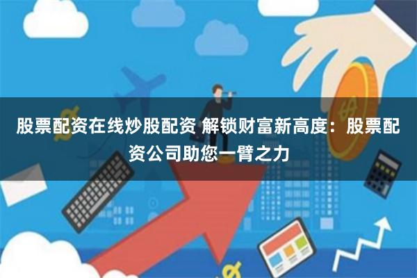 股票配资在线炒股配资 解锁财富新高度：股票配资公司助您一臂之力