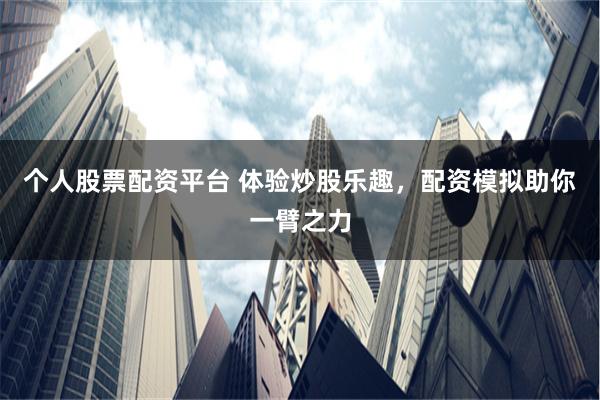 个人股票配资平台 体验炒股乐趣，配资模拟助你一臂之力