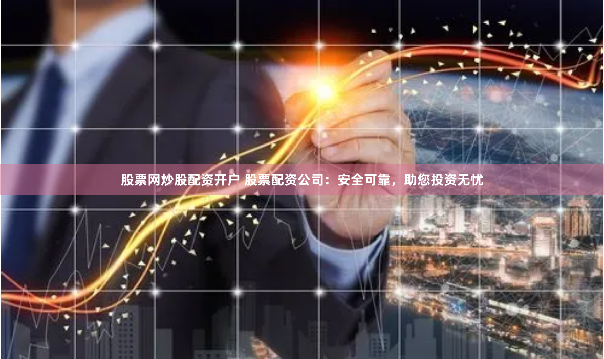 股票网炒股配资开户 股票配资公司：安全可靠，助您投资无忧