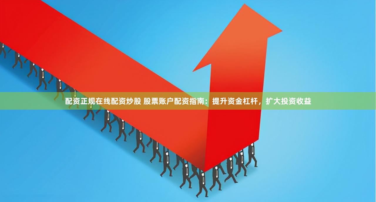 配资正规在线配资炒股 股票账户配资指南：提升资金杠杆，扩大投资收益