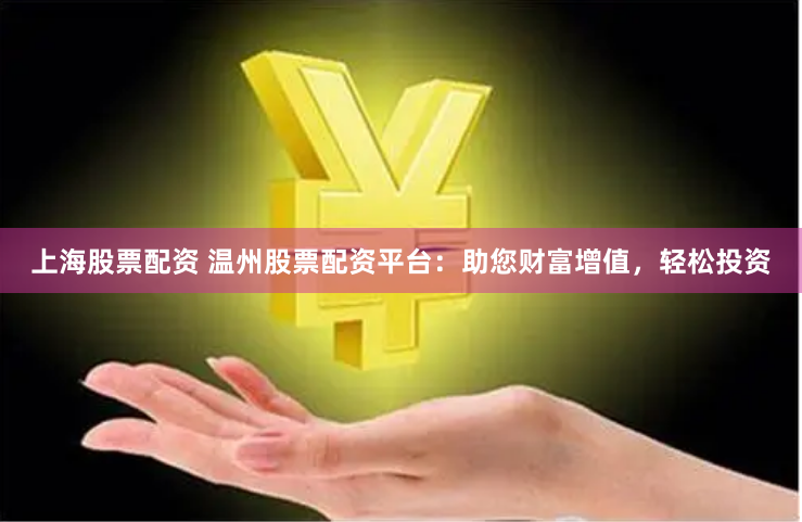 上海股票配资 温州股票配资平台：助您财富增值，轻松投资