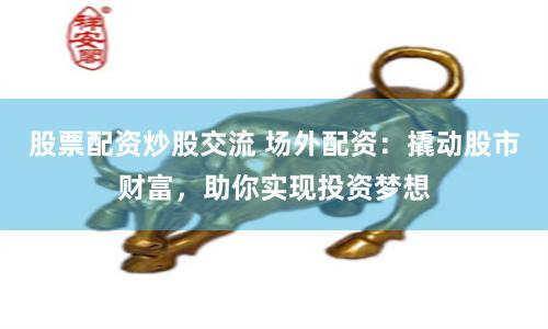 股票配资炒股交流 场外配资：撬动股市财富，助你实现投资梦想