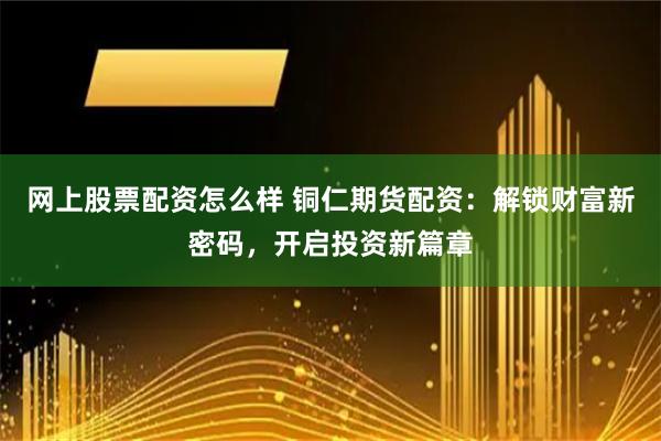 网上股票配资怎么样 铜仁期货配资：解锁财富新密码，开启投资新篇章