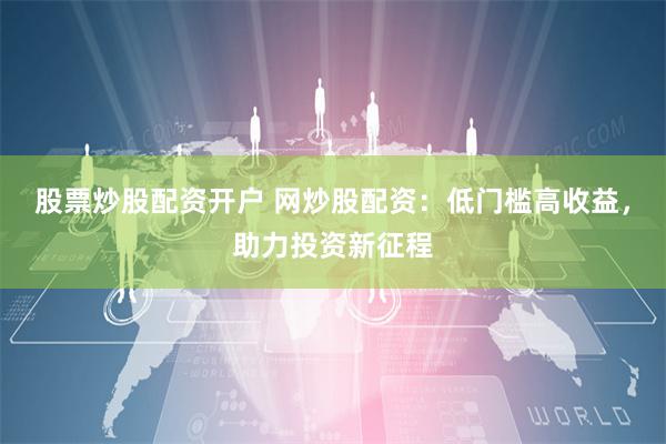 股票炒股配资开户 网炒股配资：低门槛高收益，助力投资新征程