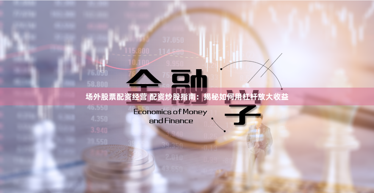 场外股票配资经营 配资炒股指南：揭秘如何用杠杆放大收益