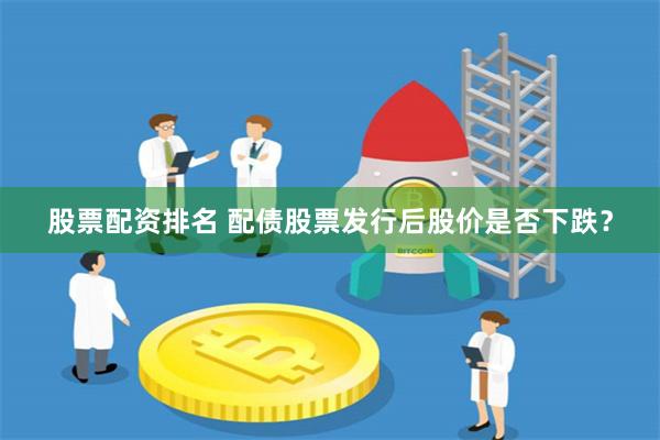 股票配资排名 配债股票发行后股价是否下跌？
