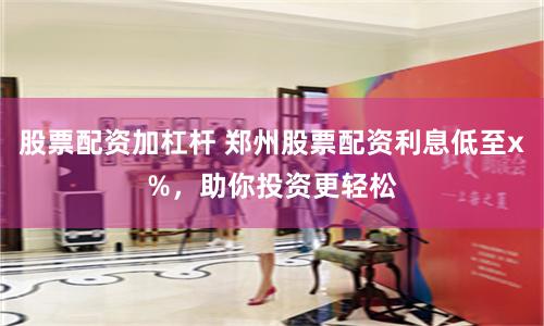 股票配资加杠杆 郑州股票配资利息低至x%，助你投资更轻松