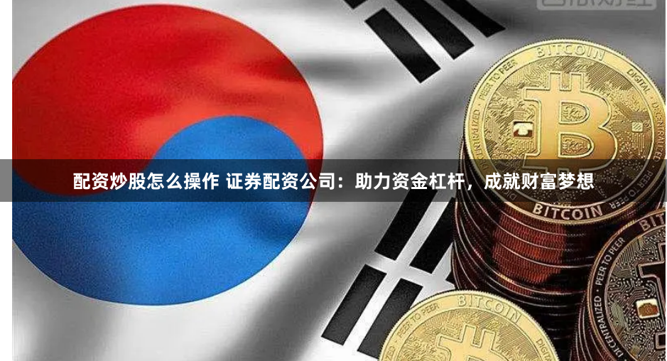 配资炒股怎么操作 证券配资公司：助力资金杠杆，成就财富梦想