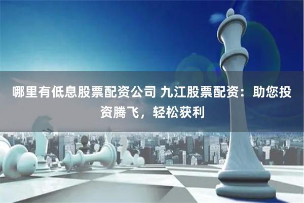 哪里有低息股票配资公司 九江股票配资：助您投资腾飞，轻松获利