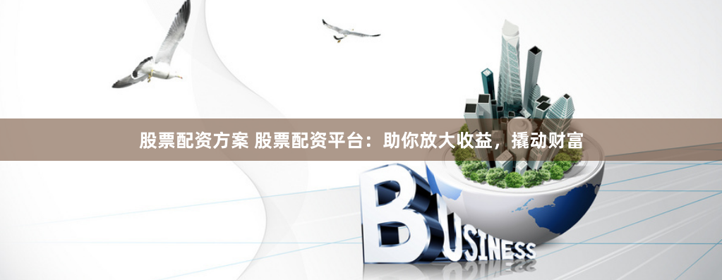 股票配资方案 股票配资平台：助你放大收益，撬动财富