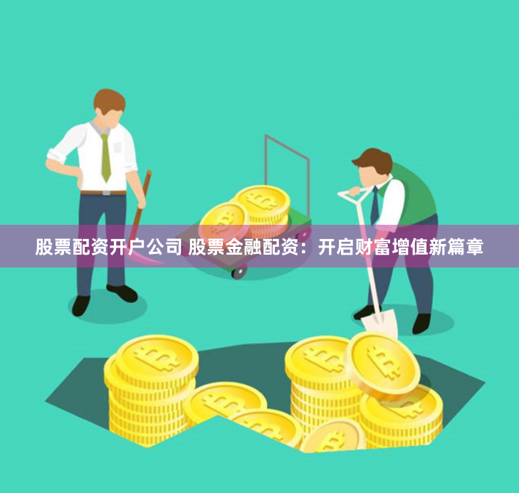 股票配资开户公司 股票金融配资：开启财富增值新篇章