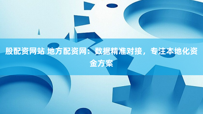 股配资网站 地方配资网：数据精准对接，专注本地化资金方案