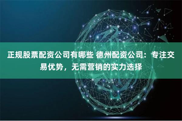 正规股票配资公司有哪些 德州配资公司：专注交易优势，无需营销的实力选择