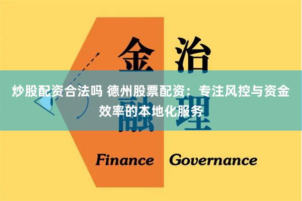 炒股配资合法吗 德州股票配资：专注风控与资金效率的本地化服务