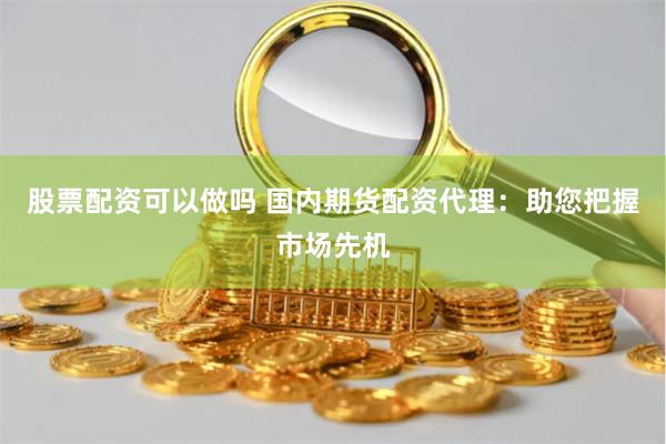股票配资可以做吗 国内期货配资代理：助您把握市场先机