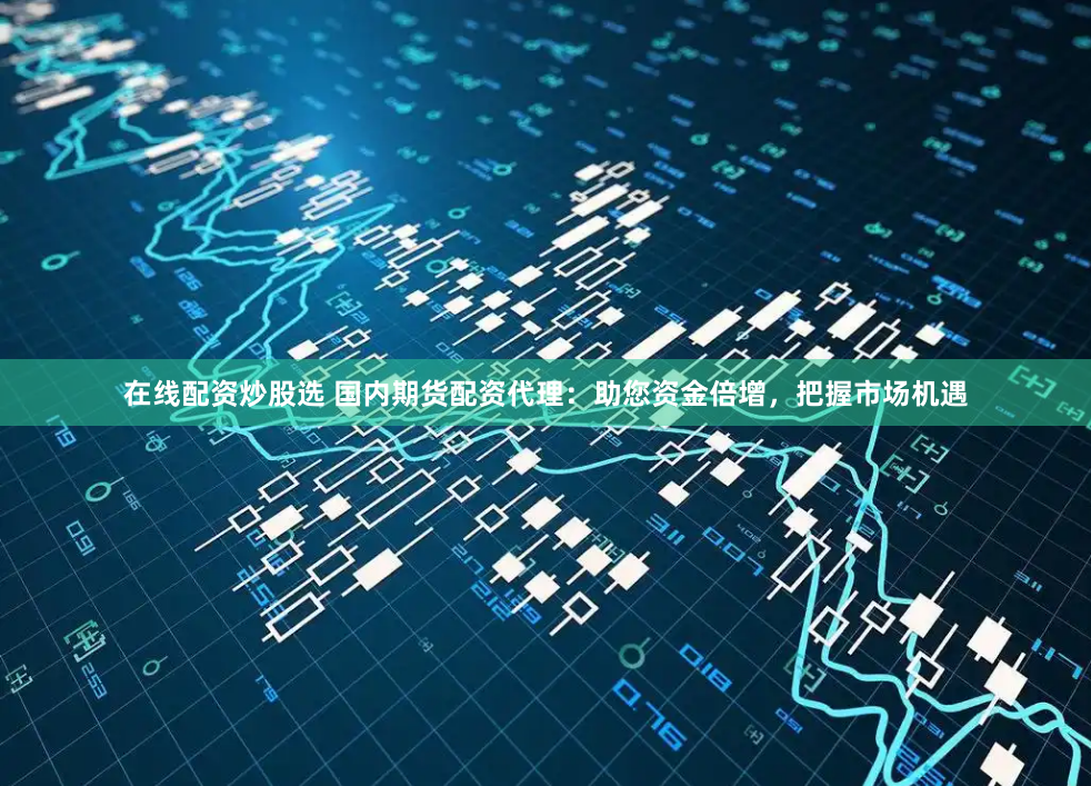 在线配资炒股选 国内期货配资代理：助您资金倍增，把握市场机遇