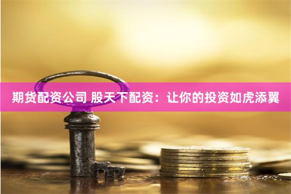 期货配资公司 股天下配资：让你的投资如虎添翼