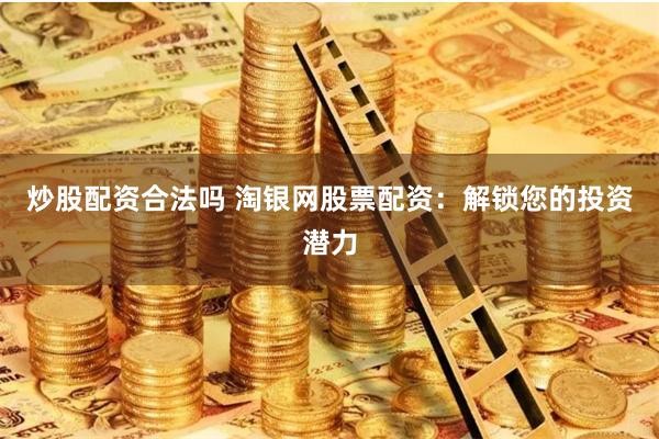 炒股配资合法吗 淘银网股票配资：解锁您的投资潜力