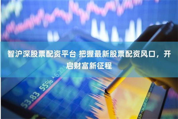 智沪深股票配资平台 把握最新股票配资风口，开启财富新征程