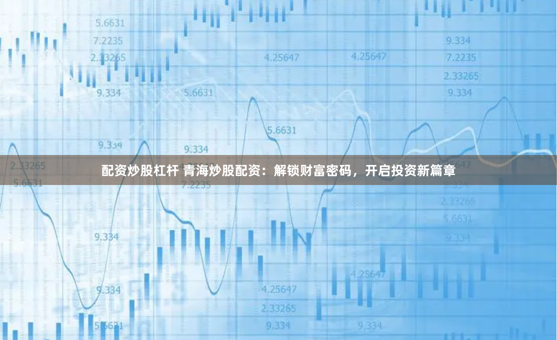 配资炒股杠杆 青海炒股配资：解锁财富密码，开启投资新篇章