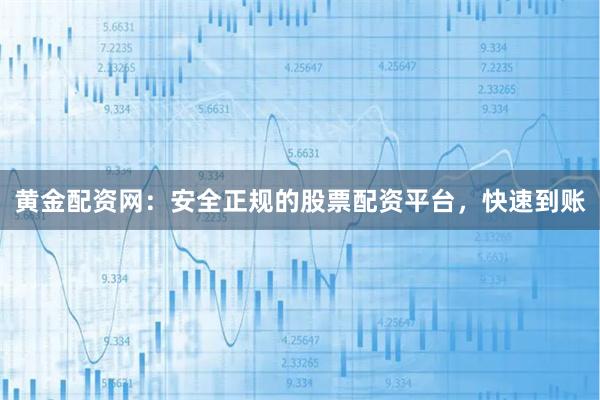 黄金配资网：安全正规的股票配资平台，快速到账